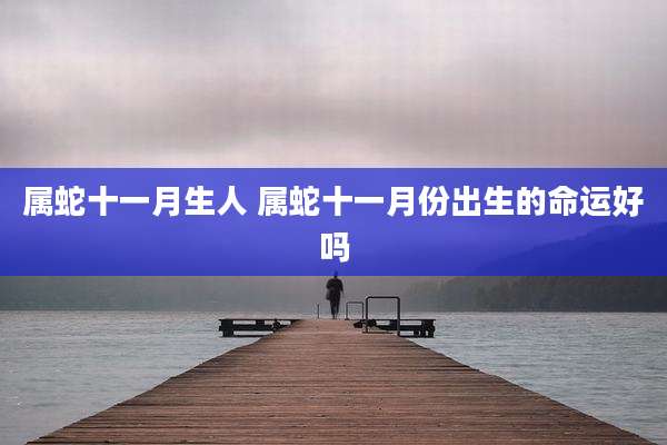 属蛇十一月生人 属蛇十一月份出生的命运好吗