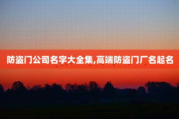 防盗门公司名字大全集,高端防盗门厂名起名