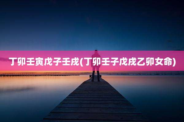 丁卯壬寅戊子壬戌(丁卯壬子戊戌乙卯女命)
