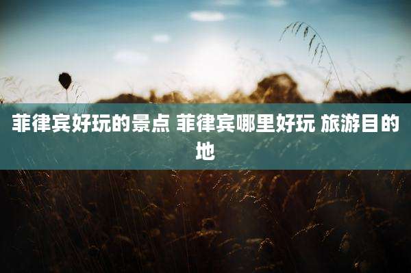 菲律宾好玩的景点 菲律宾哪里好玩 旅游目的地