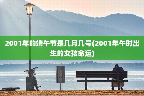2001年的端午节是几月几号(2001年午时出生的女孩命运)