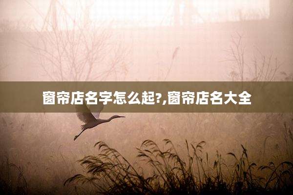 窗帘店名字怎么起?,窗帘店名大全