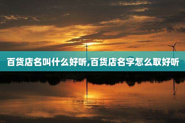百货店名叫什么好听,百货店名字怎么取好听