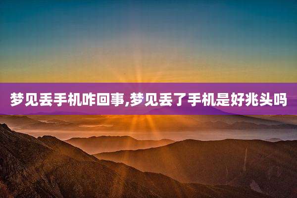 梦见丢手机咋回事,梦见丢了手机是好兆头吗