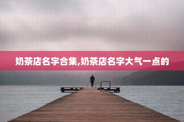 奶茶店名字合集,奶茶店名字大气一点的