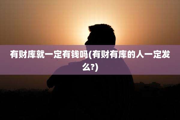 有财库就一定有钱吗(有财有库的人一定发么?)