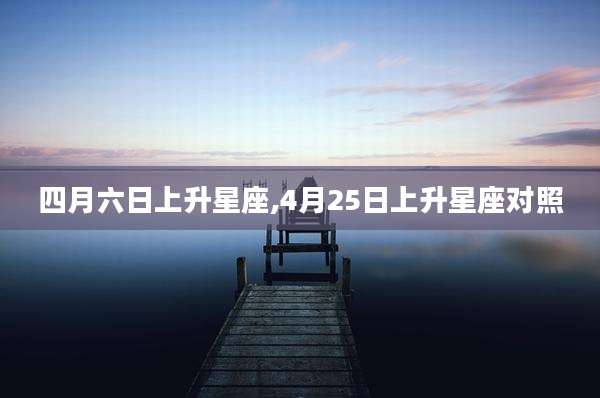 四月六日上升星座,4月25日上升星座对照