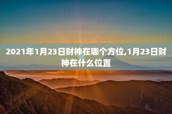 2021年1月23日财神在哪个方位,1月23日财神在什么位置