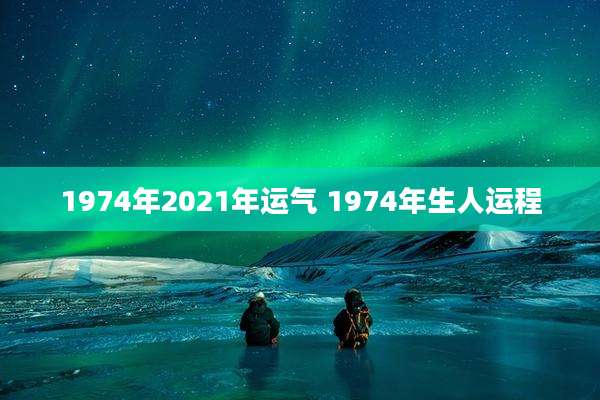 1974年2021年运气 1974年生人运程