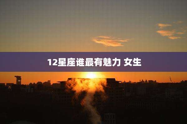 12星座谁最有魅力 女生