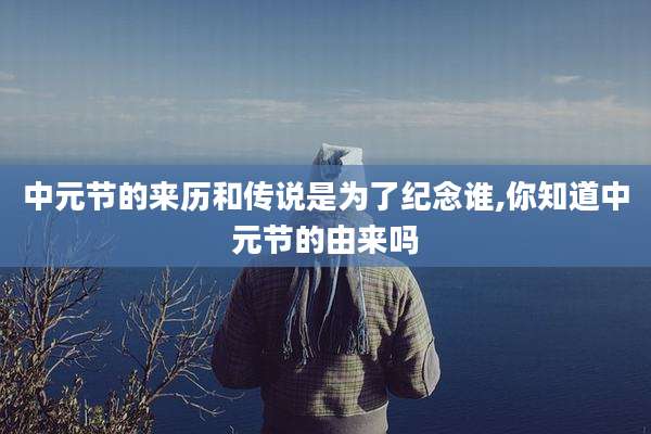 中元节的来历和传说是为了纪念谁,你知道中元节的由来吗