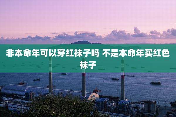 非本命年可以穿红袜子吗 不是本命年买红色袜子