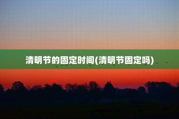 清明节的固定时间(清明节固定吗)