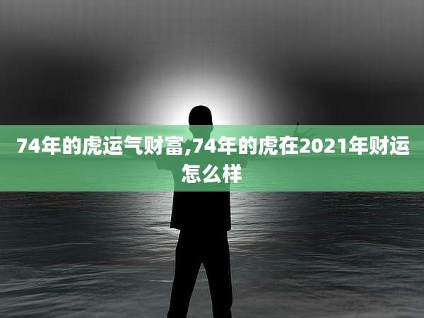 74年的虎运气财富,74年的虎在2021年财运怎么样