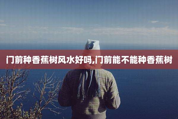 门前种香蕉树风水好吗,门前能不能种香蕉树