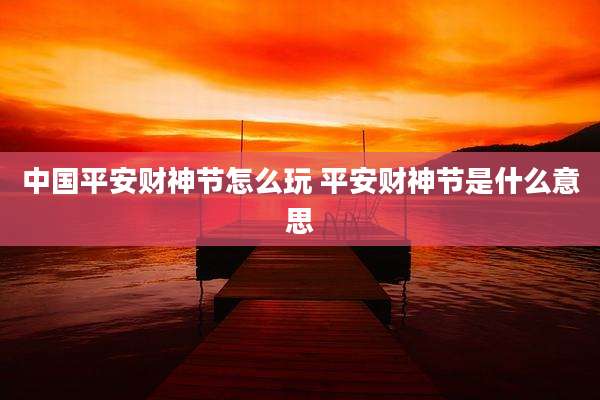 中国平安财神节怎么玩 平安财神节是什么意思