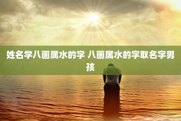 姓名学八画属水的字 八画属水的字取名字男孩