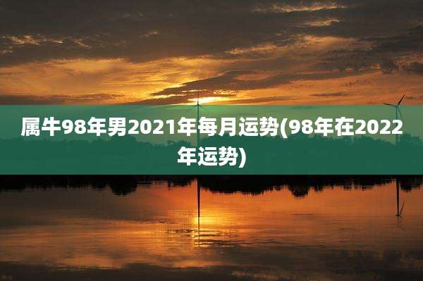 属牛98年男2021年每月运势(98年在2022年运势)