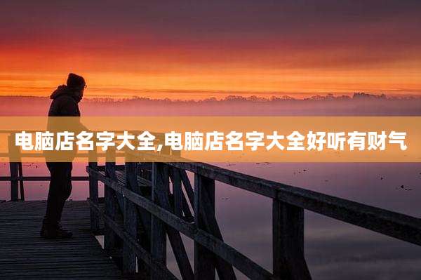 电脑店名字大全,电脑店名字大全好听有财气