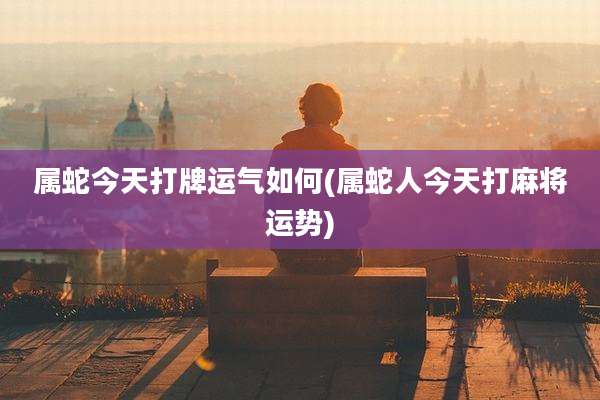 属蛇今天打牌运气如何(属蛇人今天打麻将运势)