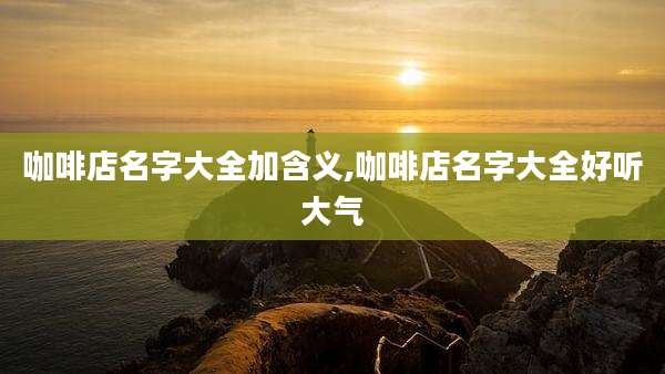 咖啡店名字大全加含义,咖啡店名字大全好听大气
