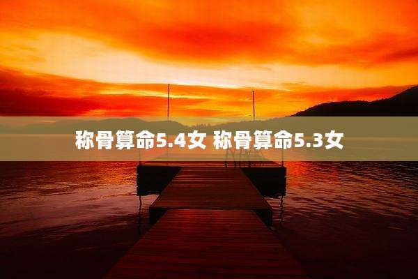 称骨算命5.4女 称骨算命5.3女