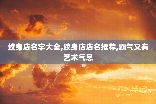 纹身店名字大全,纹身店店名推荐,霸气又有艺术气息