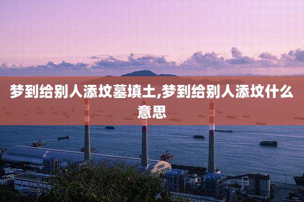 梦到给别人添坟墓填土,梦到给别人添坟什么意思