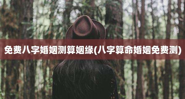 免费八字婚姻测算姻缘(八字算命婚姻免费测)