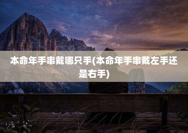 本命年手串戴哪只手(本命年手串戴左手还是右手)