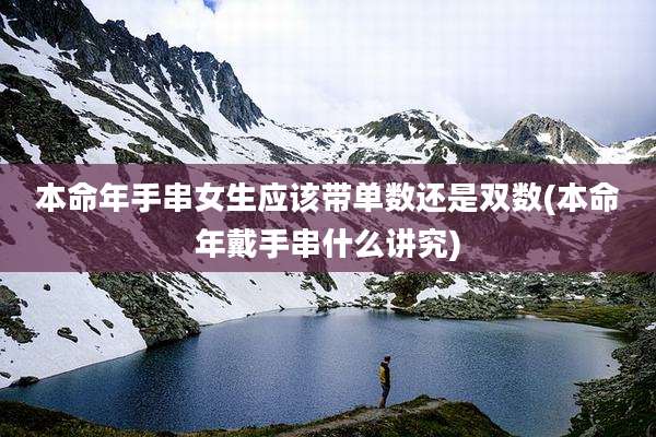 本命年手串女生应该带单数还是双数(本命年戴手串什么讲究)