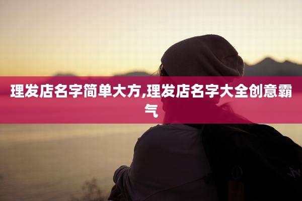 理发店名字简单大方,理发店名字大全创意霸气