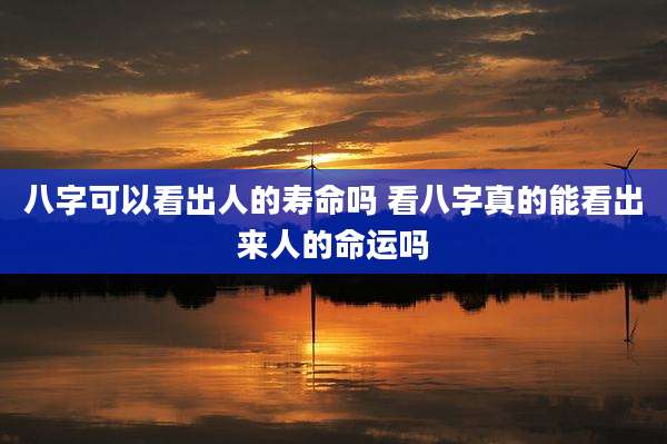 八字可以看出人的寿命吗 看八字真的能看出来人的命运吗