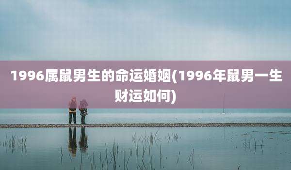 1996属鼠男生的命运婚姻(1996年鼠男一生财运如何)
