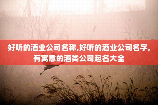 好听的酒业公司名称,好听的酒业公司名字,有寓意的酒类公司起名大全