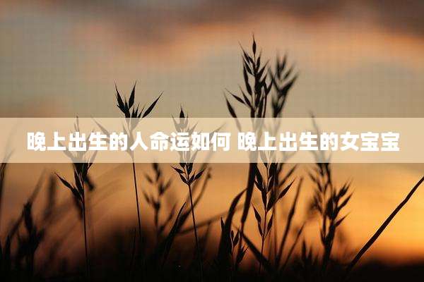 晚上出生的人命运如何 晚上出生的女宝宝