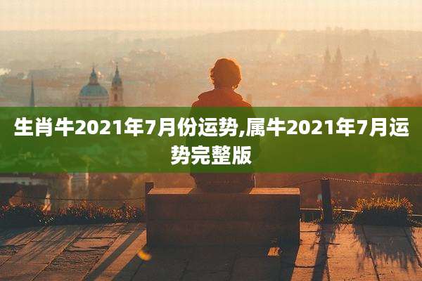 生肖牛2021年7月份运势,属牛2021年7月运势完整版