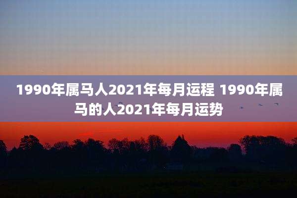 1990年属马人2021年每月运程 1990年属马的人2021年每月运势