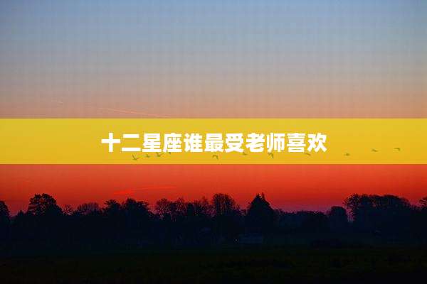 十二星座谁最受老师喜欢