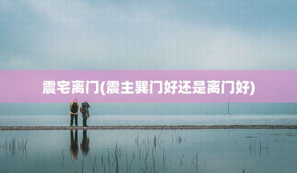 震宅离门(震主巽门好还是离门好)