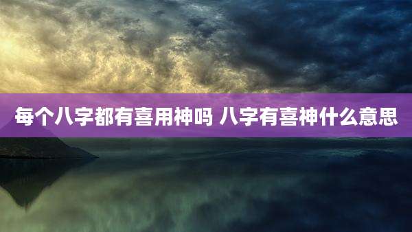 每个八字都有喜用神吗 八字有喜神什么意思