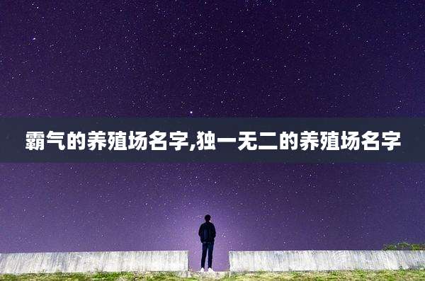 霸气的养殖场名字,独一无二的养殖场名字