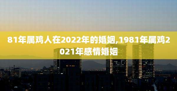 81年属鸡人在2022年的婚姻,1981年属鸡2021年感情婚姻