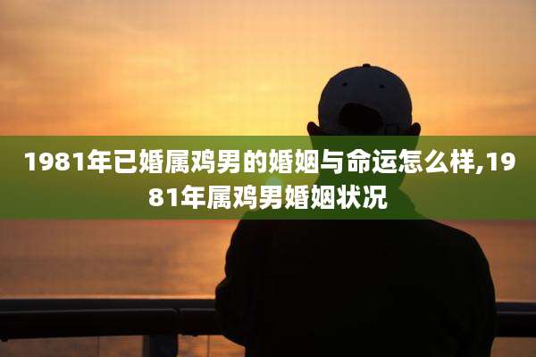 1981年已婚属鸡男的婚姻与命运怎么样,1981年属鸡男婚姻状况