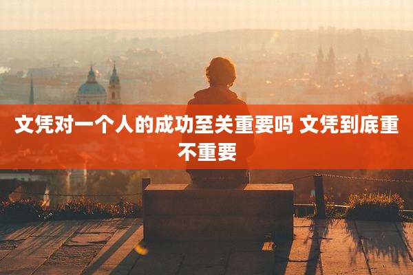 文凭对一个人的成功至关重要吗 文凭到底重不重要