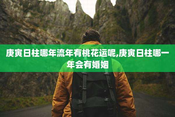 庚寅日柱哪年流年有桃花运呢,庚寅日柱哪一年会有婚姻