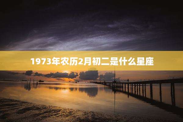 1973年农历2月初二是什么星座
