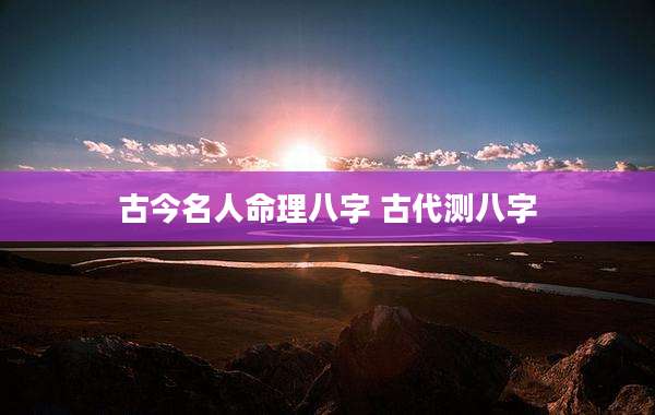 古今名人命理八字 古代测八字