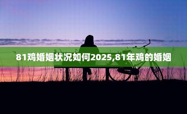 81鸡婚姻状况如何2025,81年鸡的婚姻