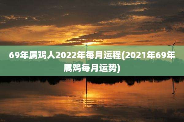 69年属鸡人2022年每月运程(2021年69年属鸡每月运势)